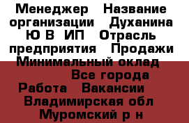 Менеджер › Название организации ­ Духанина Ю.В, ИП › Отрасль предприятия ­ Продажи › Минимальный оклад ­ 17 000 - Все города Работа » Вакансии   . Владимирская обл.,Муромский р-н